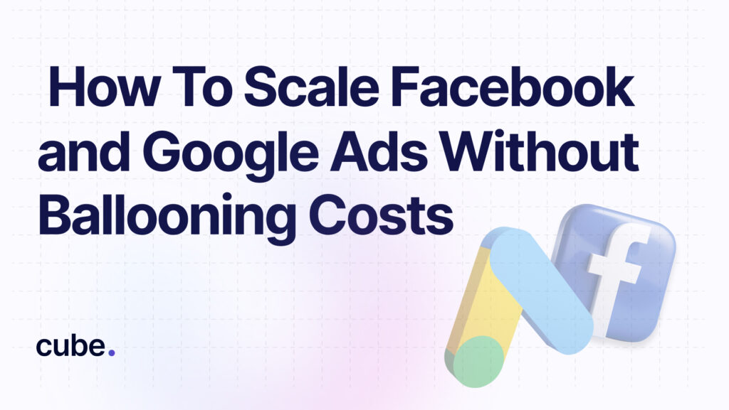 How to Scale Facebook & Google Ads Without Ballooning Costs